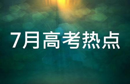 7月高考热点：高考举行、分数线公布、志愿填报......